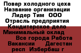 Повар холодного цеха › Название организации ­ Лидер Тим, ООО › Отрасль предприятия ­ Кондитерское дело › Минимальный оклад ­ 31 000 - Все города Работа » Вакансии   . Дагестан респ.,Избербаш г.